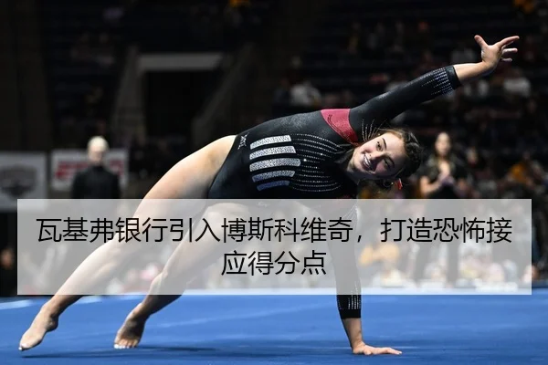 瓦基弗银行引入博斯科维奇，打造恐怖接应得分点